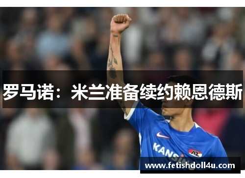 罗马诺:米兰准备续约赖恩德斯 罗马诺:米兰准备续约赖恩德斯