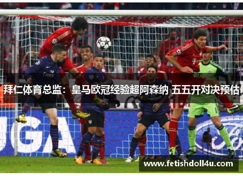 拜仁体育总监：皇马欧冠经验超阿森纳 五五开对决预估