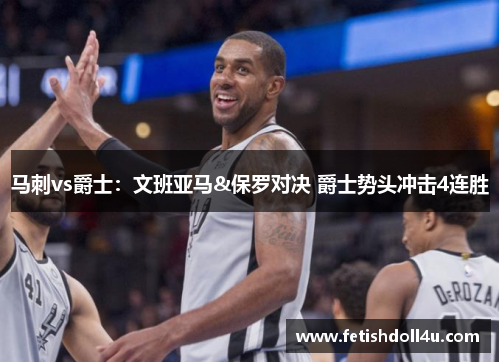 马刺vs爵士：文班亚马&保罗对决 爵士势头冲击4连胜