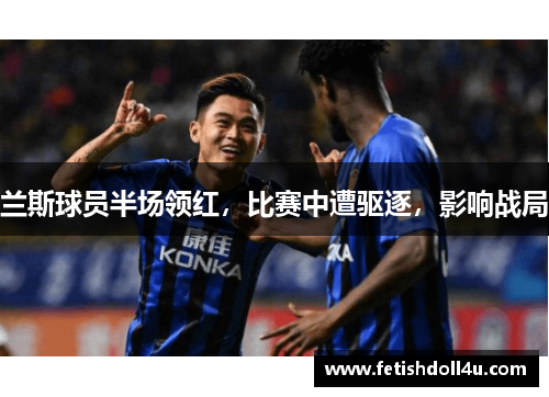 兰斯球员半场领红，比赛中遭驱逐，影响战局