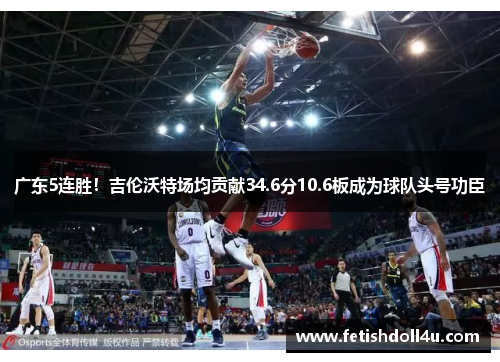 广东5连胜！吉伦沃特场均贡献34.6分10.6板成为球队头号功臣
