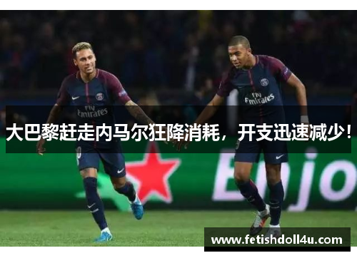 大巴黎赶走内马尔狂降消耗，开支迅速减少！