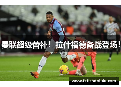 曼联超级替补！拉什福德备战登场！