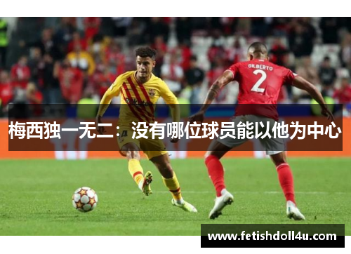 梅西独一无二：没有哪位球员能以他为中心